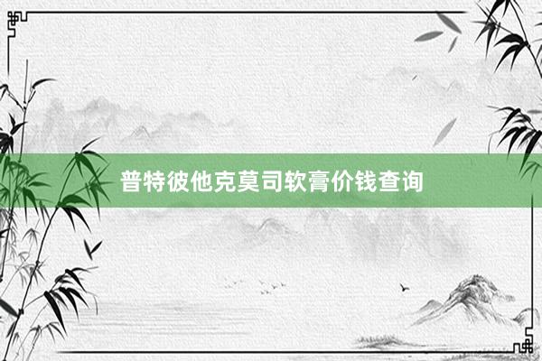 普特彼他克莫司软膏价钱查询