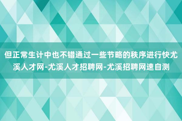 但正常生计中也不错通过一些节略的秩序进行快尤溪人才网-尤溪人才招聘网-尤溪招聘网速自测