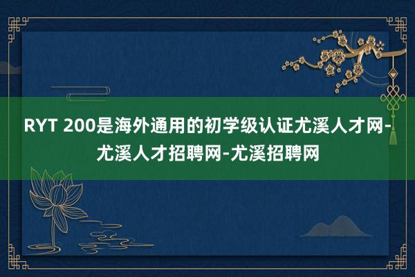 RYT 200是海外通用的初学级认证尤溪人才网-尤溪人才招聘网-尤溪招聘网