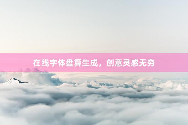在线字体盘算生成，创意灵感无穷