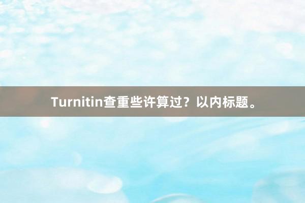 Turnitin查重些许算过？以内标题。