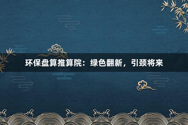 环保盘算推算院：绿色翻新，引颈将来